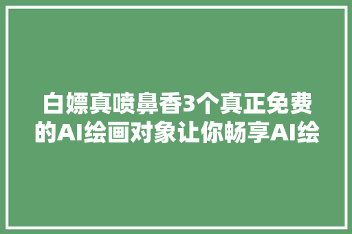 白嫖真喷鼻香3个真正免费的AI绘画对象让你畅享AI绘画魔法