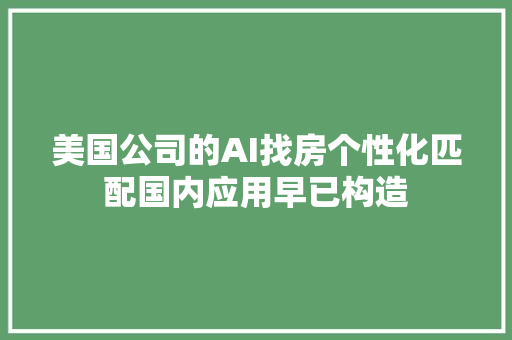 美国公司的AI找房个性化匹配国内应用早已构造