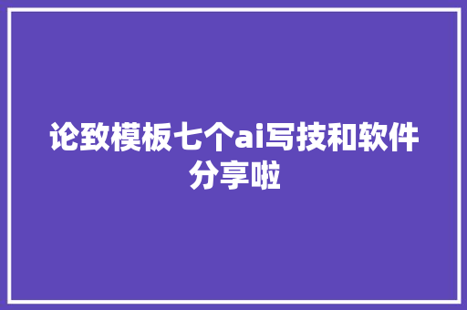 论致模板七个ai写技和软件分享啦