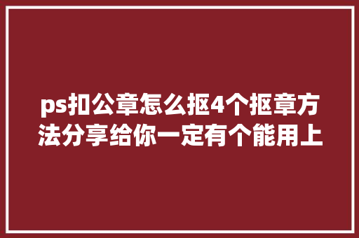 ps扣公章怎么抠4个抠章方法分享给你一定有个能用上