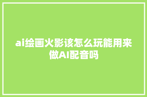 ai绘画火影该怎么玩能用来做AI配音吗