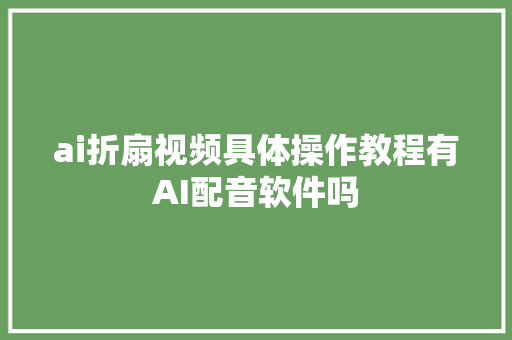 ai折扇视频具体操作教程有AI配音软件吗