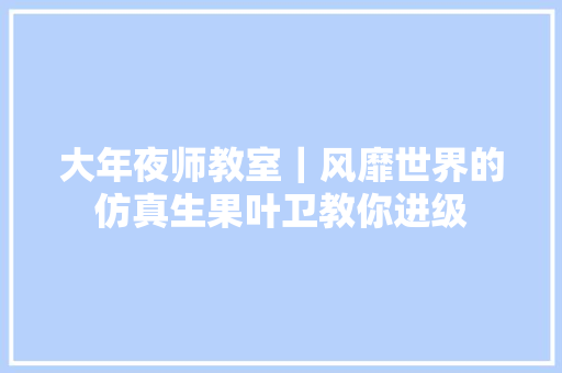 大年夜师教室｜风靡世界的仿真生果叶卫教你进级