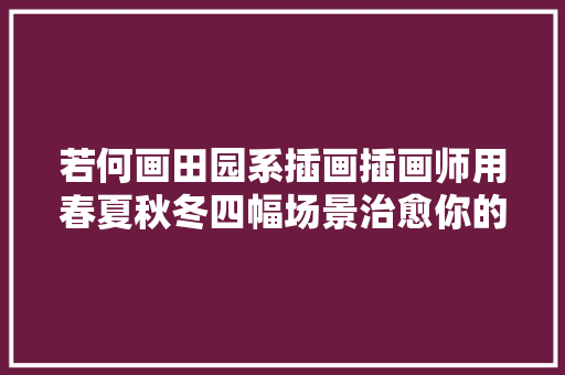 若何画田园系插画插画师用春夏秋冬四幅场景治愈你的心灵