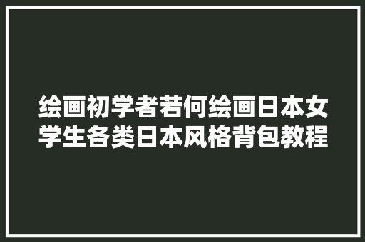 绘画初学者若何绘画日本女学生各类日本风格背包教程赶紧来瞧瞧