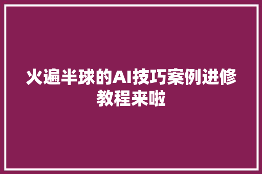 火遍半球的AI技巧案例进修教程来啦