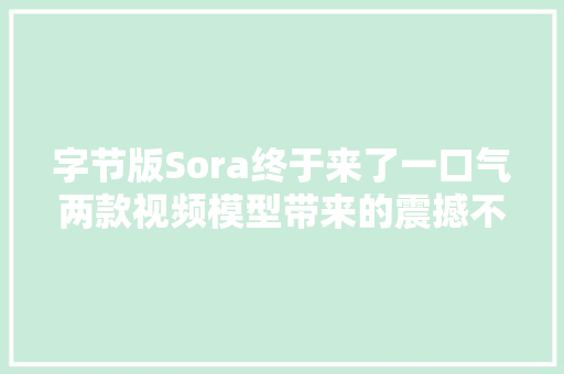 字节版Sora终于来了一口气两款视频模型带来的震撼不只一点点