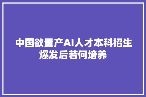 中国欲量产AI人才本科招生爆发后若何培养