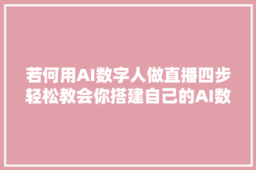 若何用AI数字人做直播四步轻松教会你搭建自己的AI数字人直播间