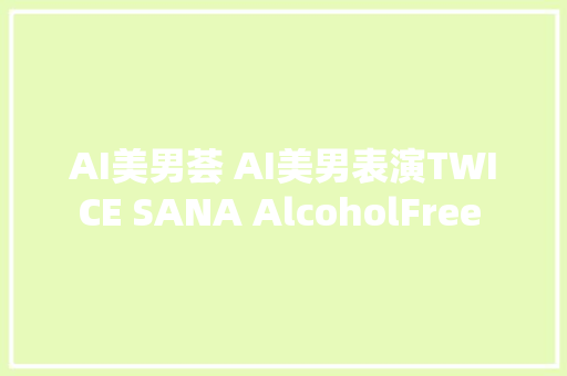 AI美男荟 AI美男表演TWICE SANA AlcoholFree 