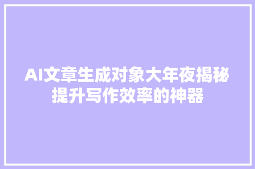 AI文章生成对象大年夜揭秘提升写作效率的神器