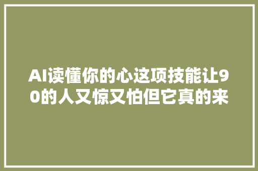 AI读懂你的心这项技能让90的人又惊又怕但它真的来了