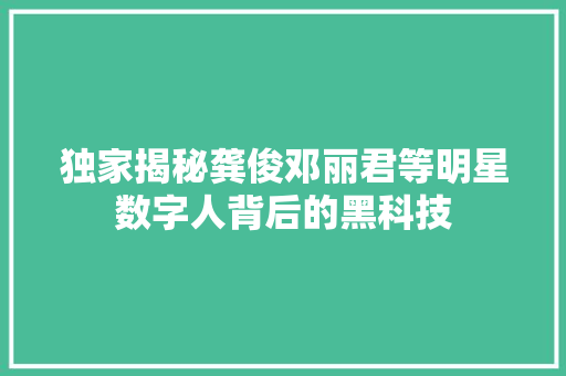 独家揭秘龚俊邓丽君等明星数字人背后的黑科技