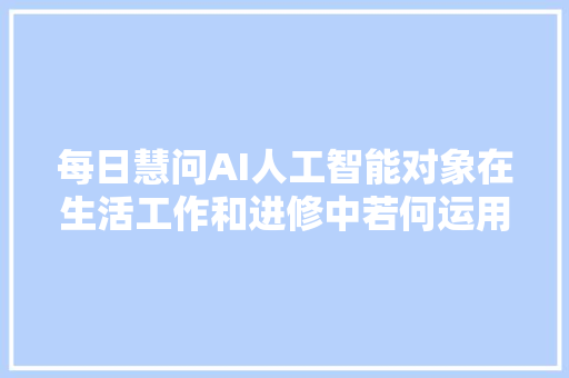 每日慧问AI人工智能对象在生活工作和进修中若何运用的