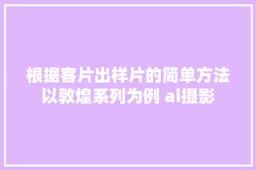 根据客片出样片的简单方法以敦煌系列为例 ai摄影