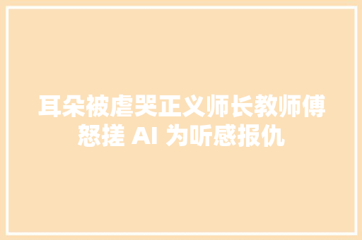 耳朵被虐哭正义师长教师傅怒搓 AI 为听感报仇