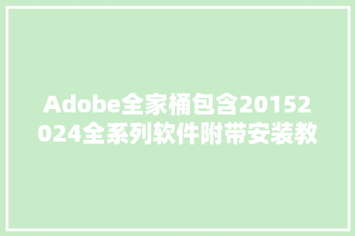 Adobe全家桶包含20152024全系列软件附带安装教程可收藏备用