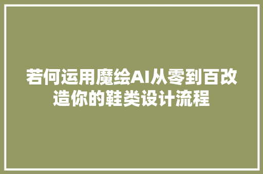 若何运用魔绘AI从零到百改造你的鞋类设计流程