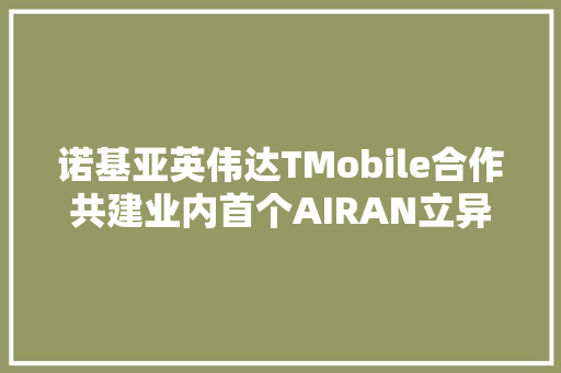 诺基亚英伟达TMobile合作共建业内首个AIRAN立异中央