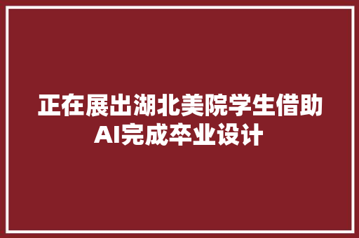 正在展出湖北美院学生借助AI完成卒业设计