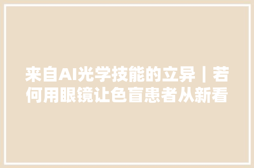 来自AI光学技能的立异｜若何用眼镜让色盲患者从新看到世界的色彩