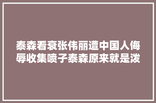 泰森看衰张伟丽遭中国人侮辱收集喷子泰森原来就是泼皮