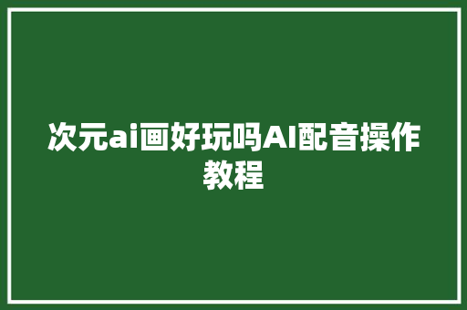 次元ai画好玩吗AI配音操作教程