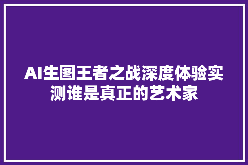 AI生图王者之战深度体验实测谁是真正的艺术家