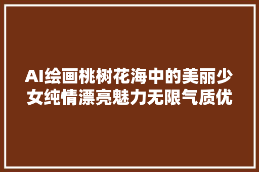 AI绘画桃树花海中的美丽少女纯情漂亮魅力无限气质优雅