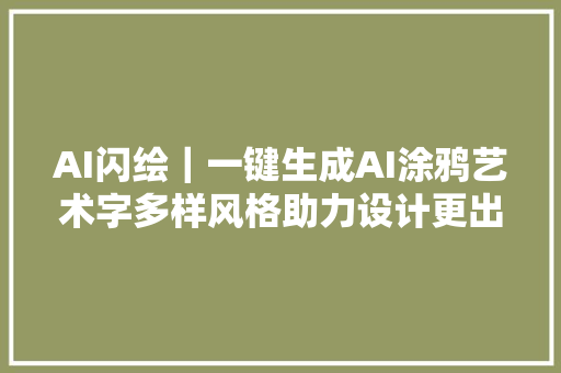 AI闪绘｜一键生成AI涂鸦艺术字多样风格助力设计更出彩