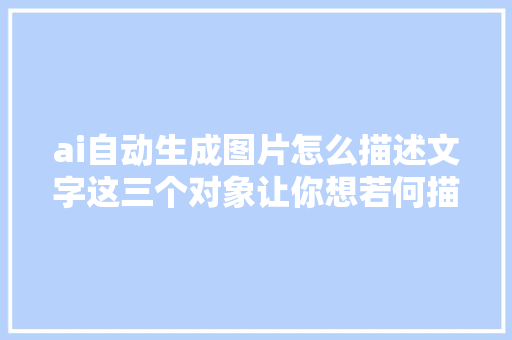 ai自动生成图片怎么描述文字这三个对象让你想若何描述都可以