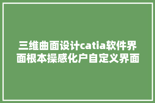 三维曲面设计catia软件界面根本操感化户自定义界面设置方法