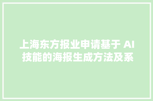 上海东方报业申请基于 AI 技能的海报生成方法及系统专利资助用户快速生成知足个性化要求的高质量创意海报图片