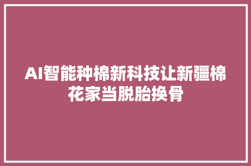 AI智能种棉新科技让新疆棉花家当脱胎换骨