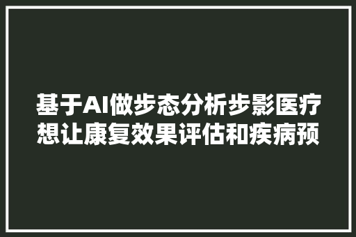 基于AI做步态分析步影医疗想让康复效果评估和疾病预警变得更简单