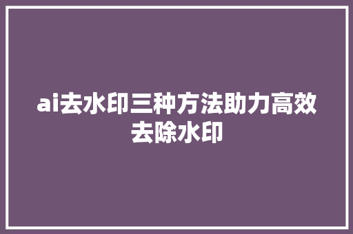 ai去水印三种方法助力高效去除水印