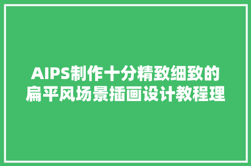 AIPS制作十分精致细致的扁平风场景插画设计教程理解一下