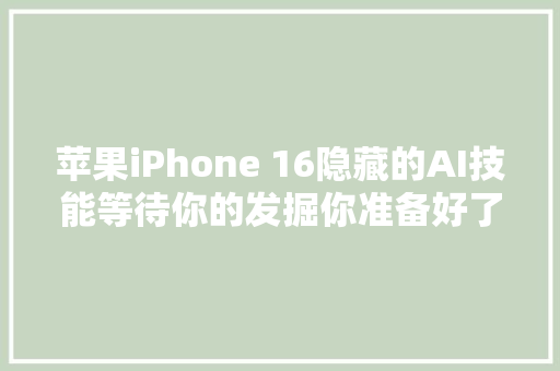 苹果iPhone 16隐藏的AI技能等待你的发掘你准备好了吗