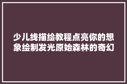 少儿线描绘教程点亮你的想象绘制发光原始森林的奇幻之旅