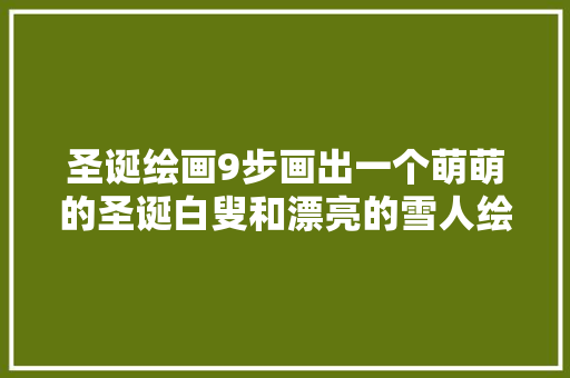 圣诞绘画9步画出一个萌萌的圣诞白叟和漂亮的雪人绘画教程