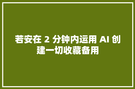 若安在 2 分钟内运用 AI 创建一切收藏备用