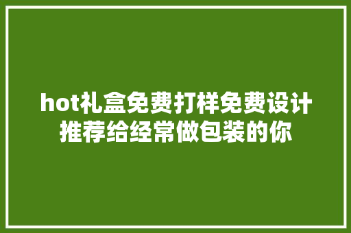 hot礼盒免费打样免费设计推荐给经常做包装的你