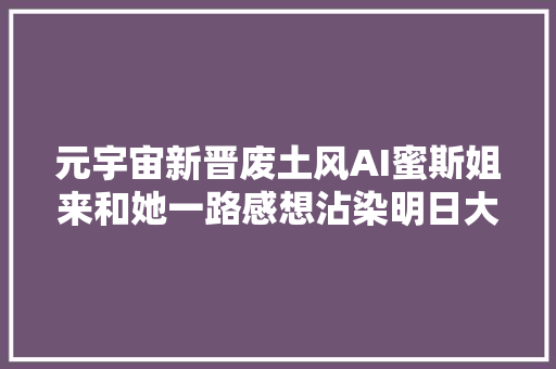 元宇宙新晋废土风AI蜜斯姐来和她一路感想沾染明日大年夜陆的生计之道吧