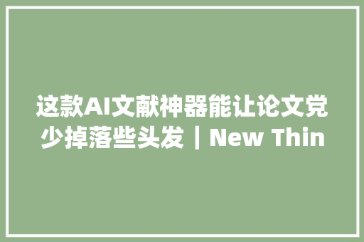 这款AI文献神器能让论文党少掉落些头发｜New Things