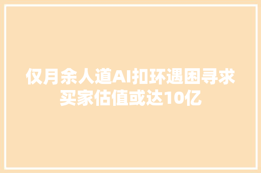 仅月余人道AI扣环遇困寻求买家估值或达10亿