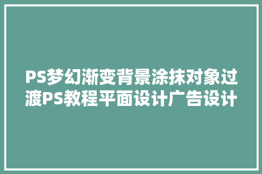 PS梦幻渐变背景涂抹对象过渡PS教程平面设计广告设计制作