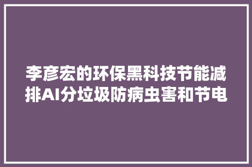 李彦宏的环保黑科技节能减排AI分垃圾防病虫害和节电