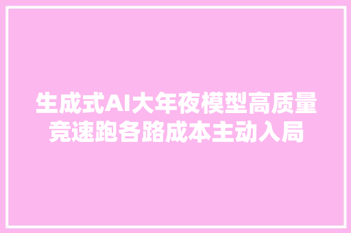 生成式AI大年夜模型高质量竞速跑各路成本主动入局