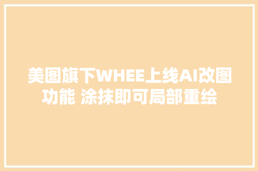 美图旗下WHEE上线AI改图功能 涂抹即可局部重绘