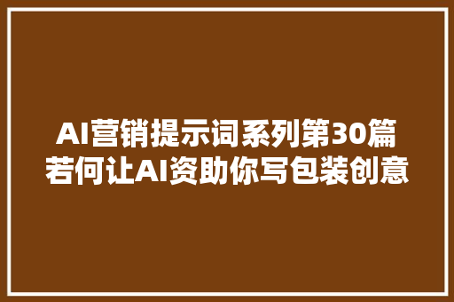 AI营销提示词系列第30篇若何让AI资助你写包装创意筹划